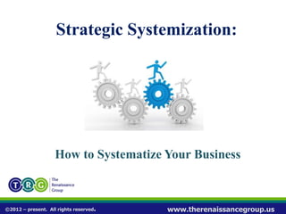 ©2012 – present. All rights reserved. www.therenaissancegroup.us
How to Systematize Your Business
Strategic Systemization:
 