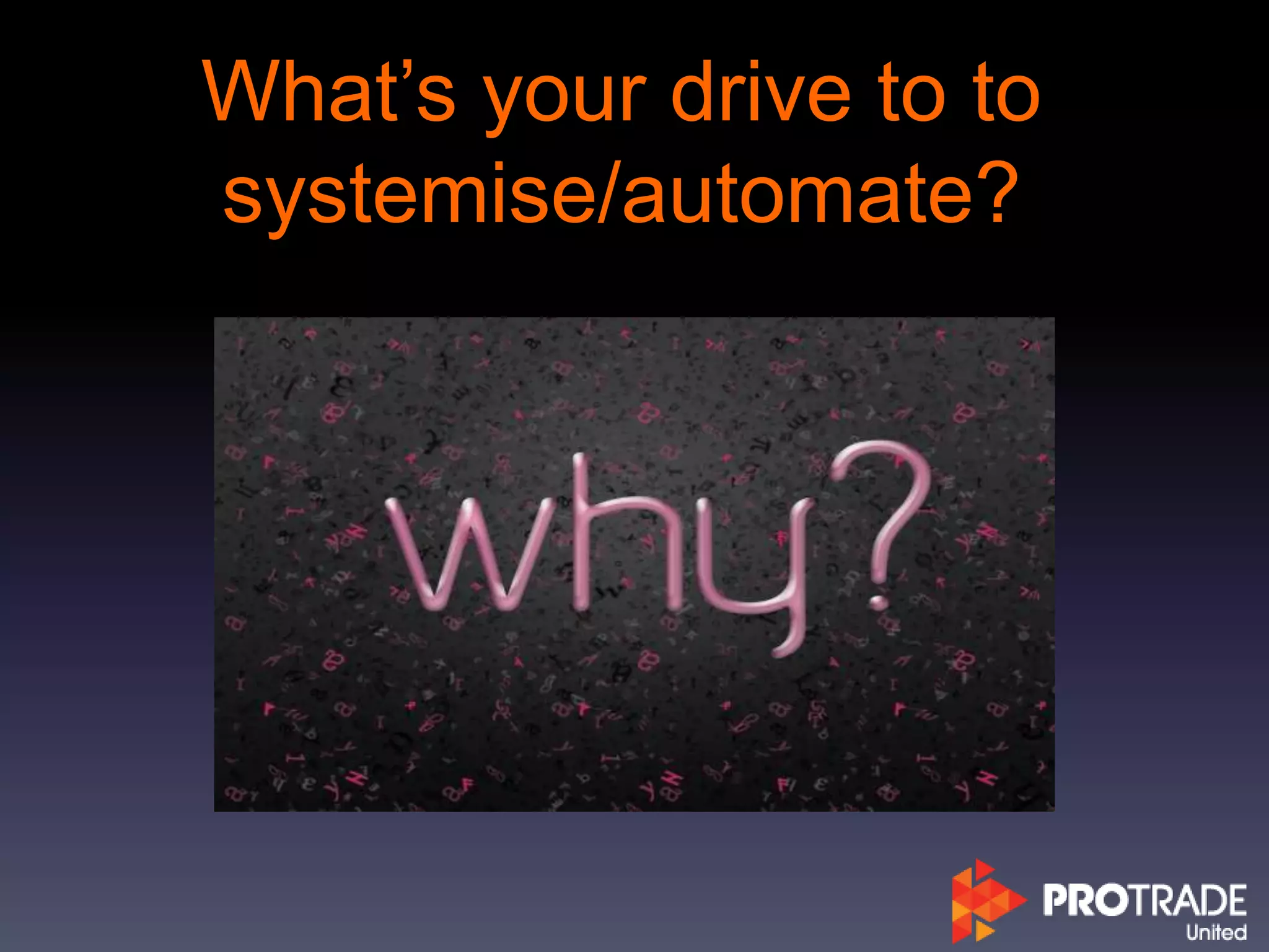 What’s your drive to to
systemise/automate?
 