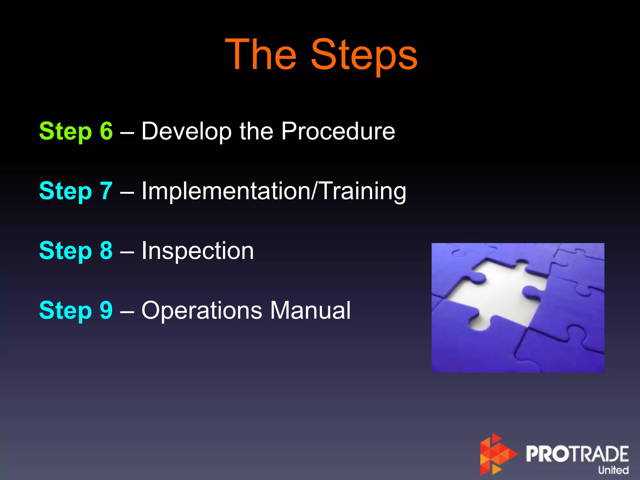 The Steps
Step 6 – Develop the Procedure
Step 7 – Implementation/Training
Step 8 – Inspection
Step 9 – Operations Manual
 