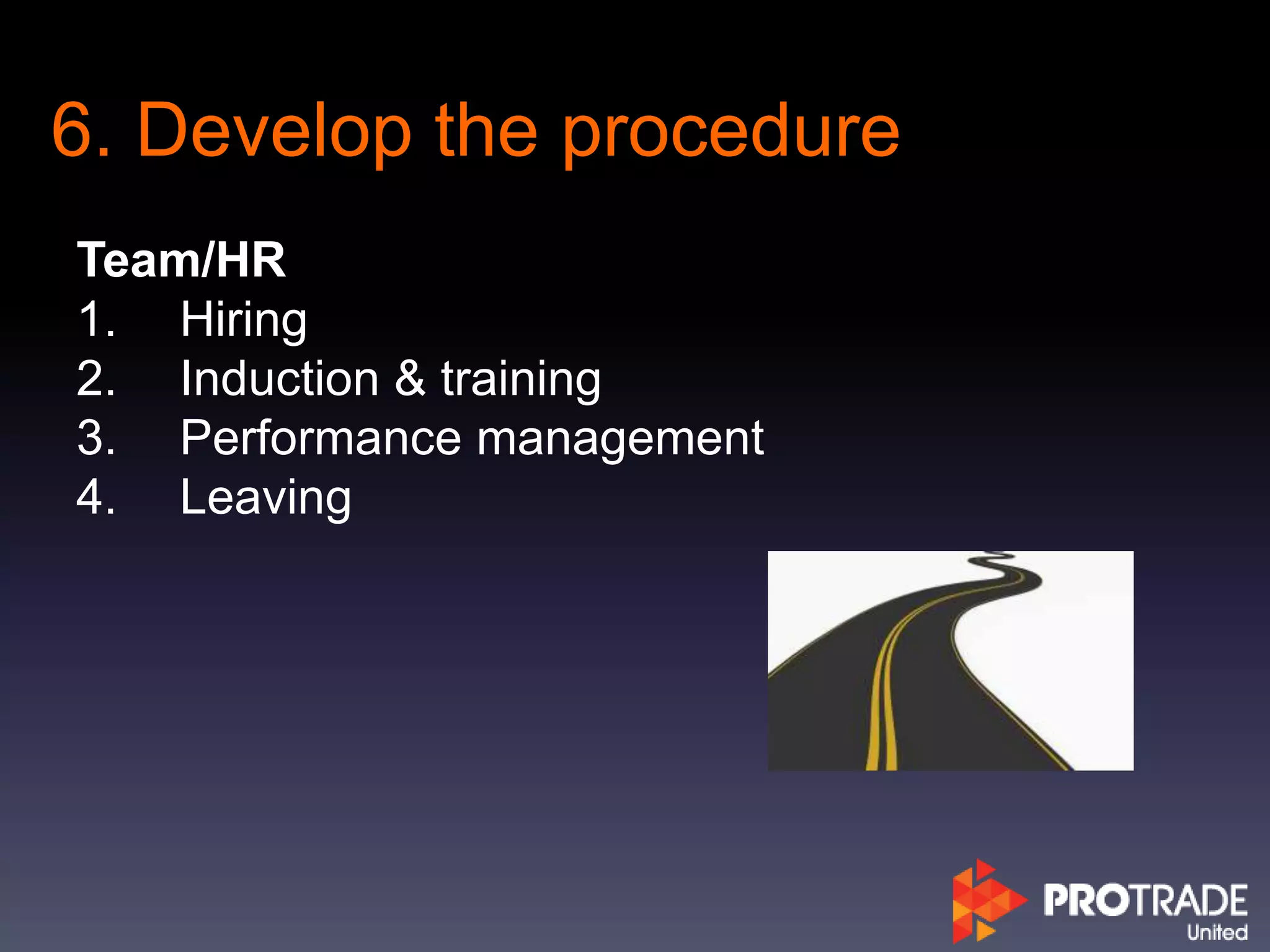 6. Develop the procedure
Team/HR
1. Hiring
2. Induction & training
3. Performance management
4. Leaving
 