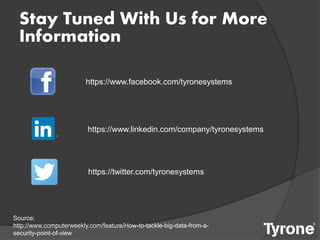 Stay Tuned With Us for More
Information
https://www.linkedin.com/company/tyronesystems
https://twitter.com/tyronesystems
https://www.facebook.com/tyronesystems
Source:
http://www.computerweekly.com/feature/How-to-tackle-big-data-from-a-
security-point-of-view
 