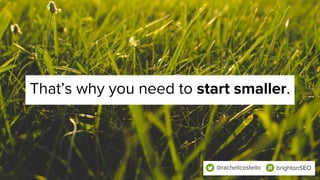 That’s why you need to start smaller.
@rachellcostello brightonSEO
 