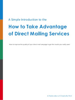 A Simple Introduction to the
How to Take Advantage
of Direct Mailing Services
How to improve the quality of your direct mail campaign to get the results you really want
A Publication of Charlotte Print
 
