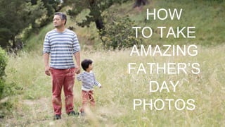 HOW
TO TAKE
AMAZING
FATHER’S
DAY
PHOTOS
 