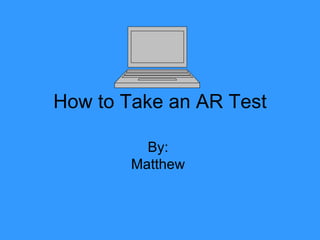How to Take an AR Test By:  Matthew  