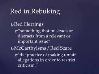 Red Herrings
“something that misleads or
distracts from a relevant or
important issue”
McCarthyisms / Red Scare
"the practice of making unfair
allegations in order to restrict
criticism.”
Red in Rebuking