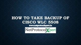 HOW TO TAKE BACKUP OF
CISCO WLC 5508
www.netprotocolxpert.in
 