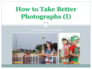 I L O V E P H O T O G R A P H Y
How to Take Better
Photographs (I)
 