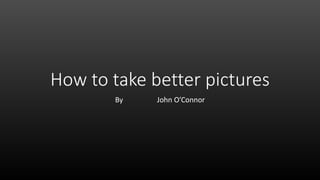 How to take better pictures
By John O’Connor
 