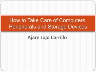 Ajarn Jojo Carrillo
How to Take Care of Computers,
Peripherals and Storage Devices
 