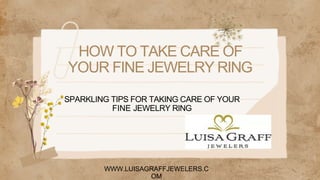 HOW TO TAKE CARE OF
YOUR FINE JEWELRY RING
SPARKLING TIPS FOR TAKING CARE OF YOUR
FINE JEWELRY RING
WWW.LUISAGRAFFJEWELERS.C
OM
 