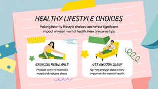 Healthy Lifestyle Choices
Making healthy lifestyle choices can have a significant
impact on your mental health. Here are some tips:
Exercise Regularly
Physical activity improves
mood and reduces stress.
Get Enough Sleep
Getting enough sleep is very
important for mental health.
 