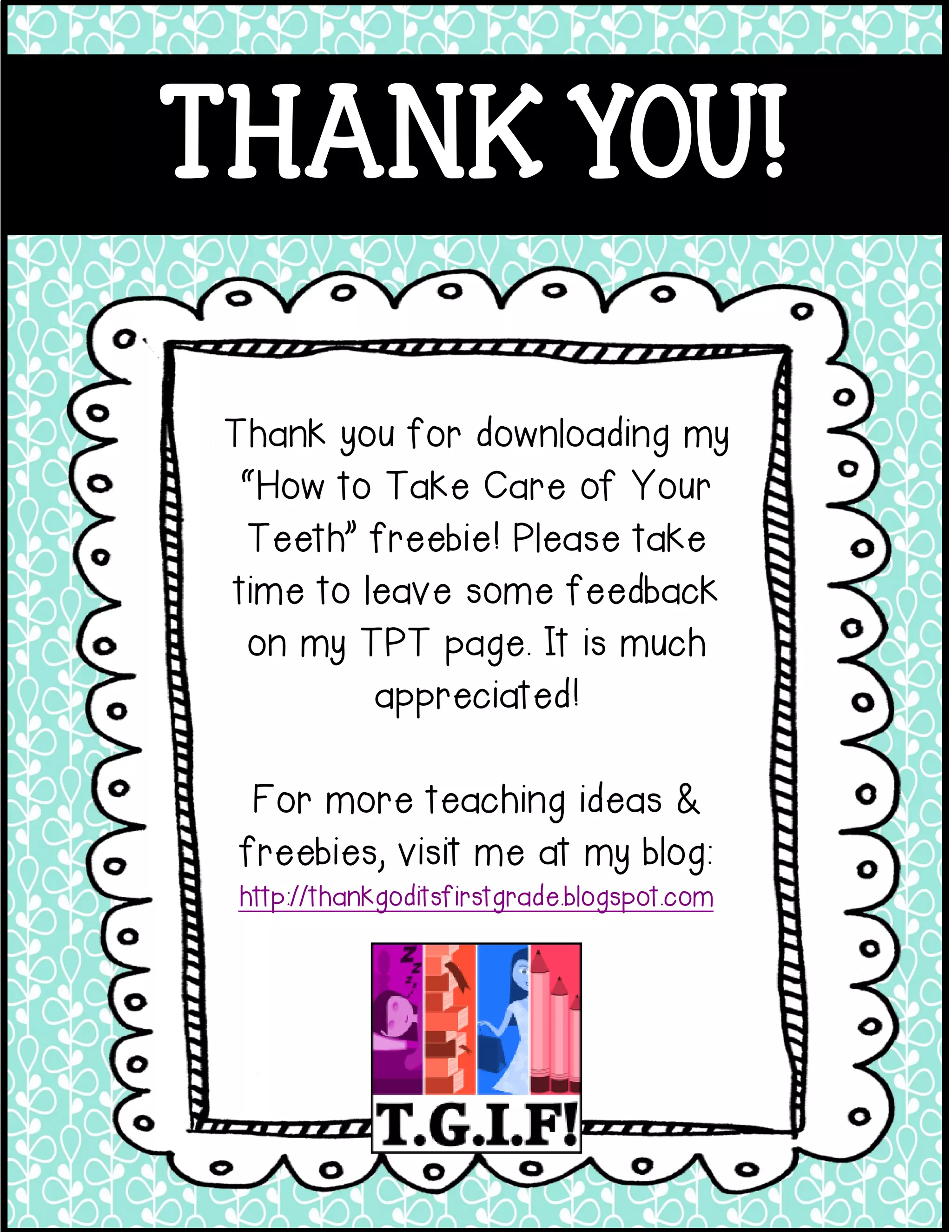 THANK YOU!
Thank you for downloading my
“How to Take Care of Your
Teeth” freebie! Please take
time to leave some feedback
on my TPT page. It is much
appreciated!
For more teaching ideas &
freebies, visit me at my blog:
http://thankgoditsfirstgrade.blogspot.com