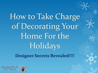 How to Take Charge 
of Decorating Your 
Home For the 
Holidays 
Designer Secrets Revealed!!!! 
 
