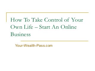 How To Take Control of Your
Own Life – Start An Online
Business
Your-Wealth-Pass.com

 