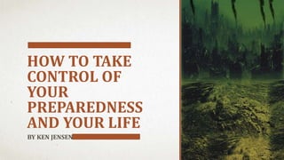 HOW TO TAKE
CONTROL OF
YOUR
PREPAREDNESS
AND YOUR LIFE
BY KEN JENSEN
 