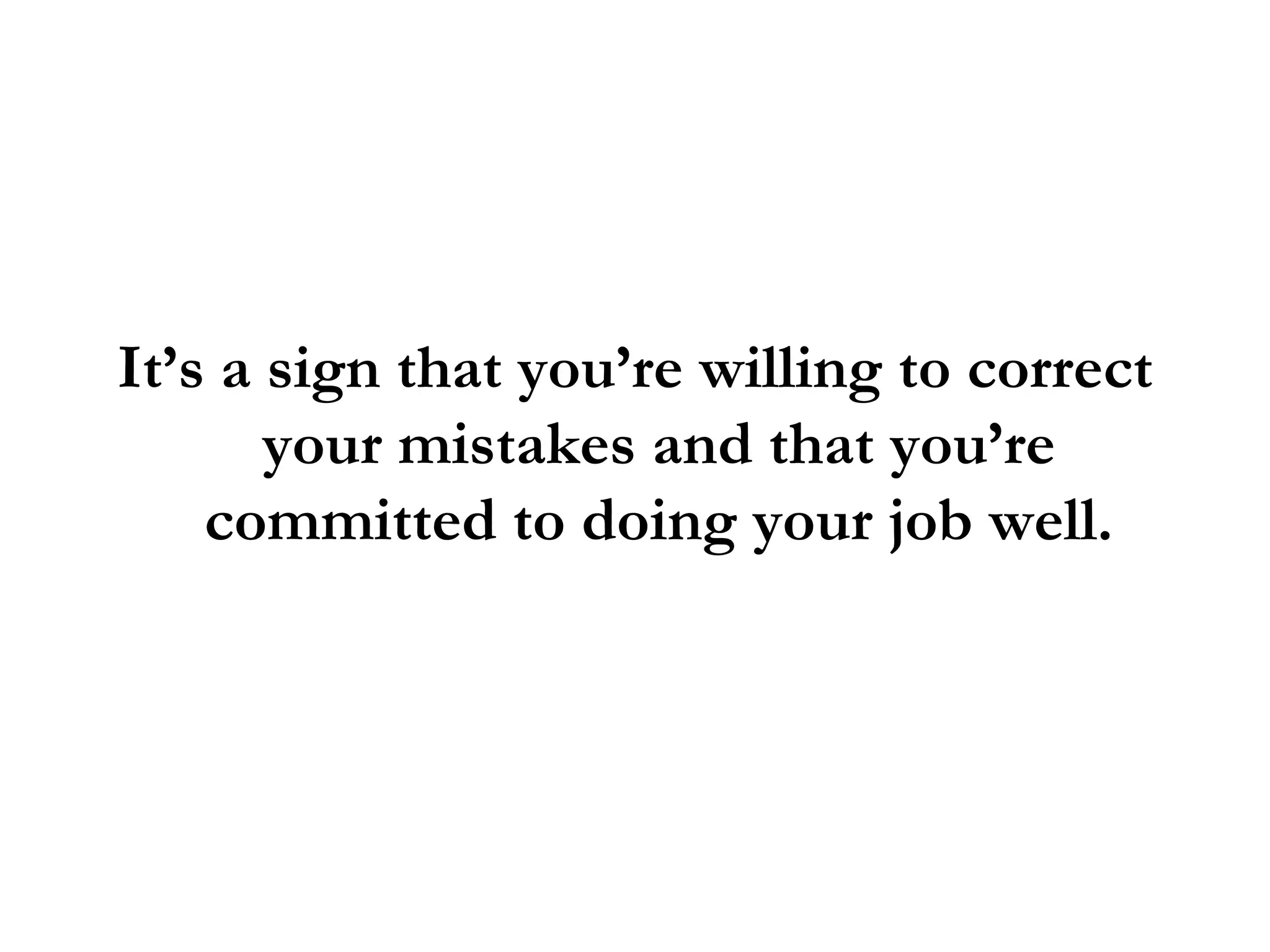 It’s a sign that you’re willing to correct your mistakes and that you’re committed to doing your job well. 