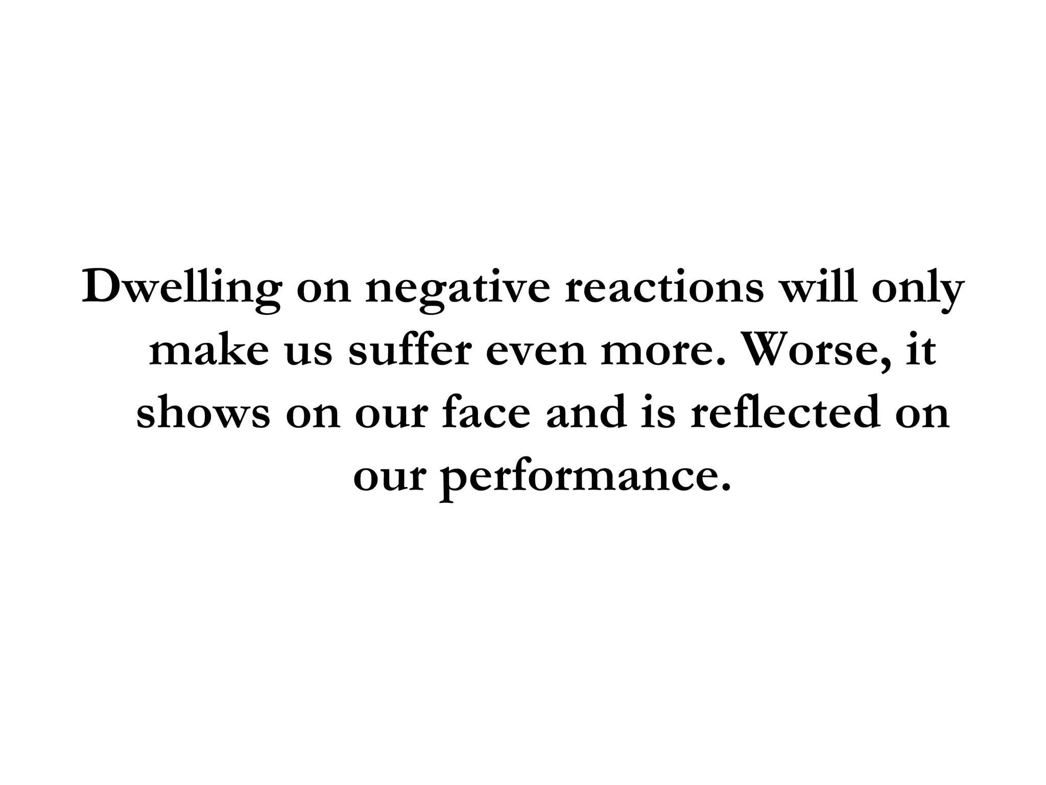 Dwelling on negative reactions will only make us suffer even more. Worse, it shows on our face and is reflected on our performance. 