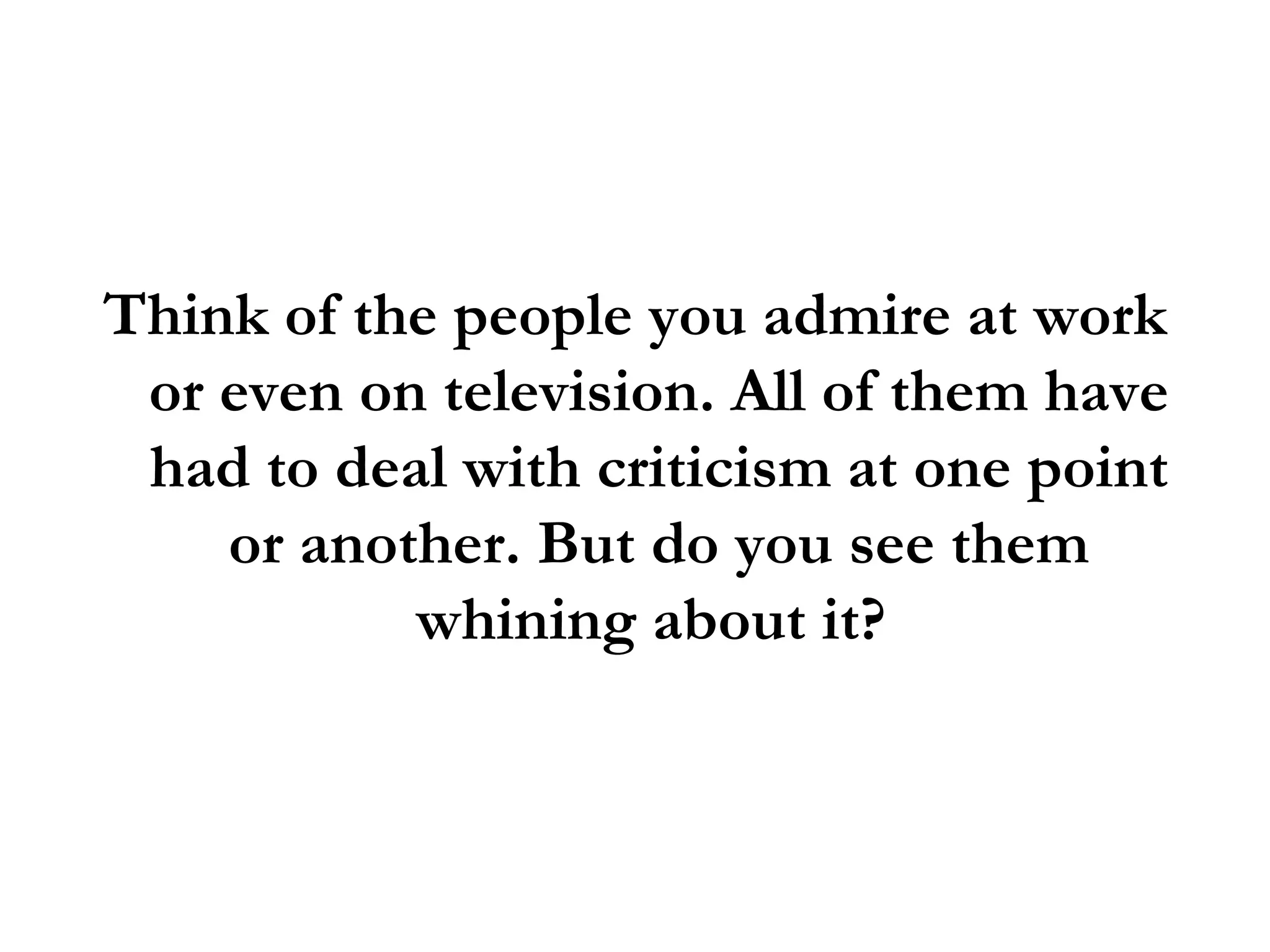 Think of the people you admire at work or even on television. All of them have had to deal with criticism at one point or another. But do you see them whining about it?  