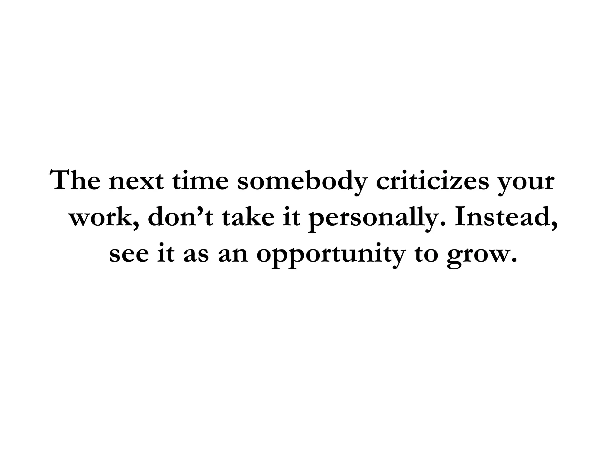 The next time somebody criticizes your work, don’t take it personally. Instead, see it as an opportunity to grow. 
