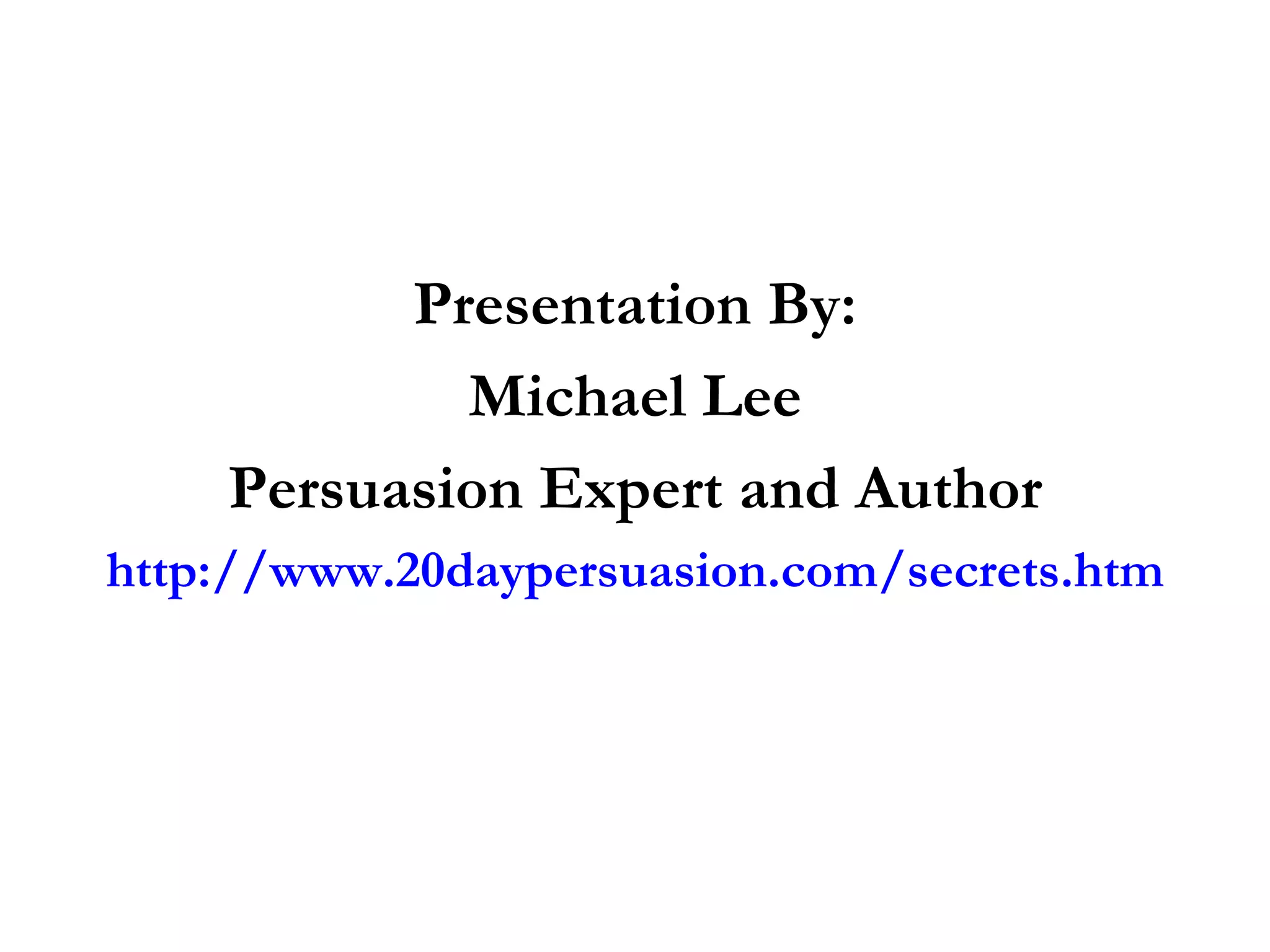 Presentation By: Michael Lee Persuasion Expert and Author http://www.20daypersuasion.com/secrets.htm 