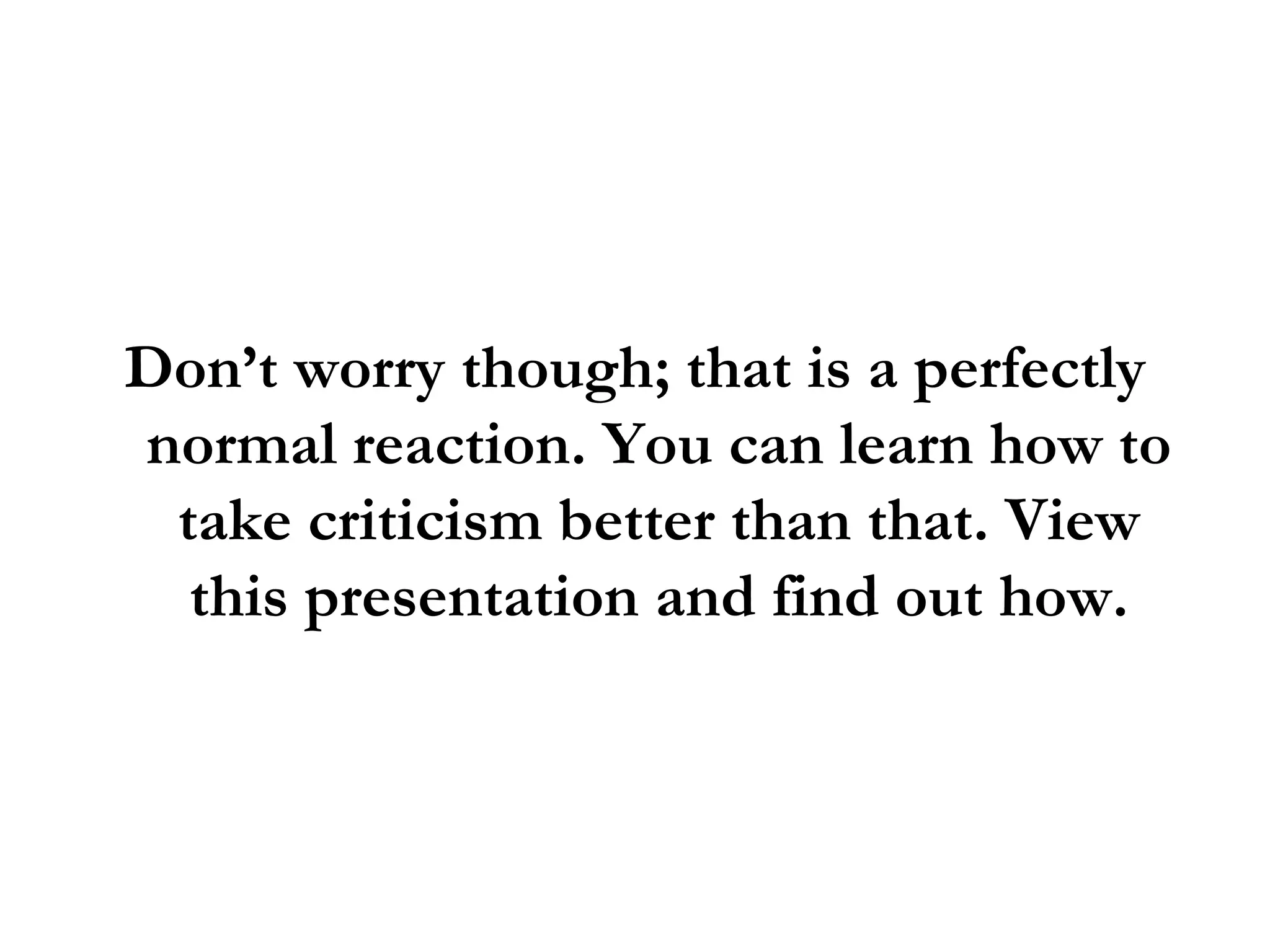 Don’t worry though; that is a perfectly normal reaction. You can learn how to take criticism better than that. View this presentation and find out how. 