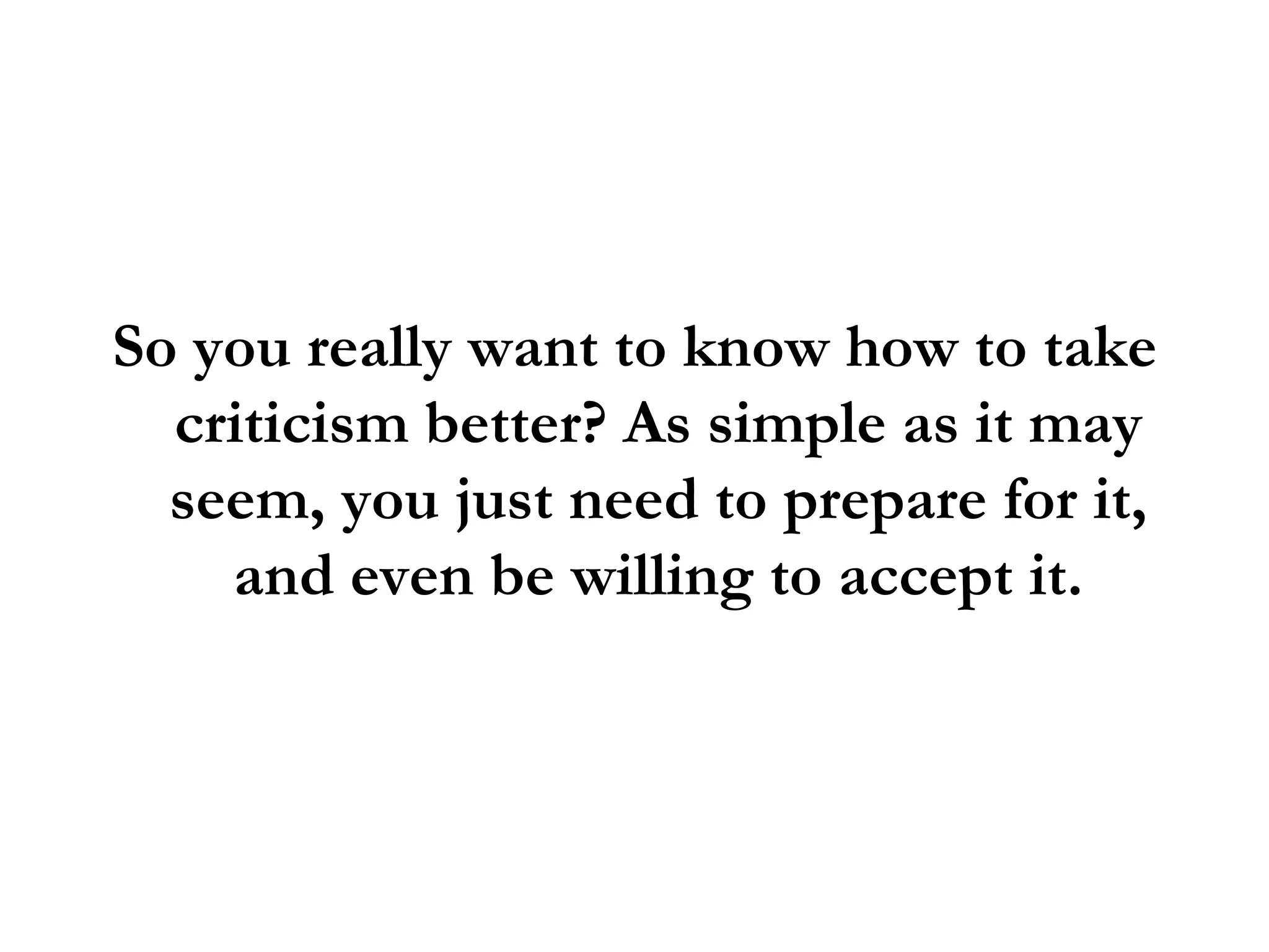 So you really want to know how to take criticism better? As simple as it may seem, you just need to prepare for it, and even be willing to accept it. 