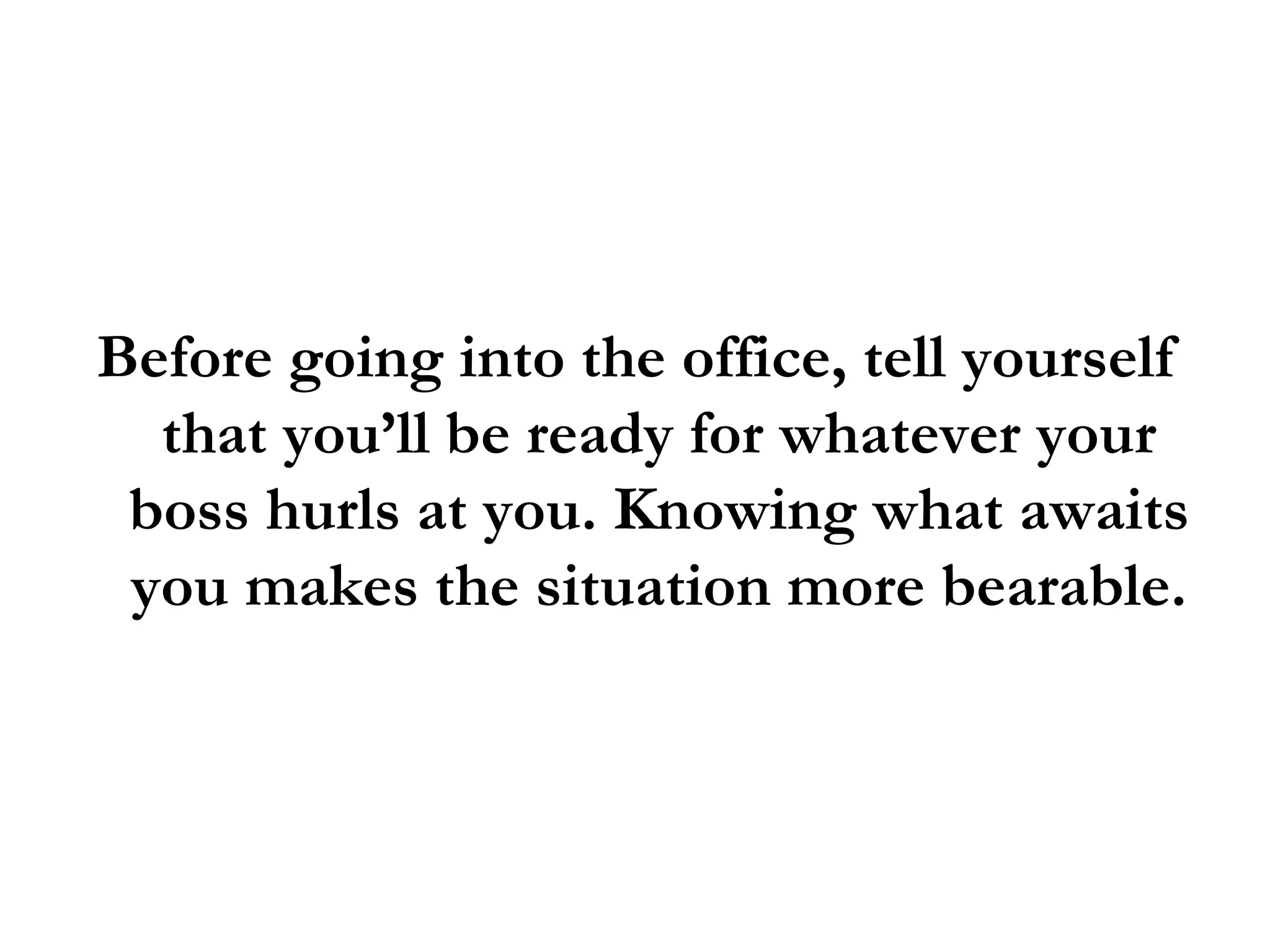 Before going into the office, tell yourself that you’ll be ready for whatever your boss hurls at you. Knowing what awaits you makes the situation more bearable. 