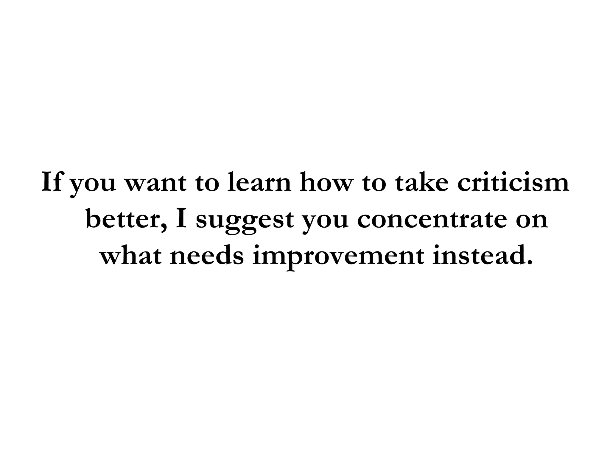 If you want to learn how to take criticism better, I suggest you concentrate on what needs improvement instead. 