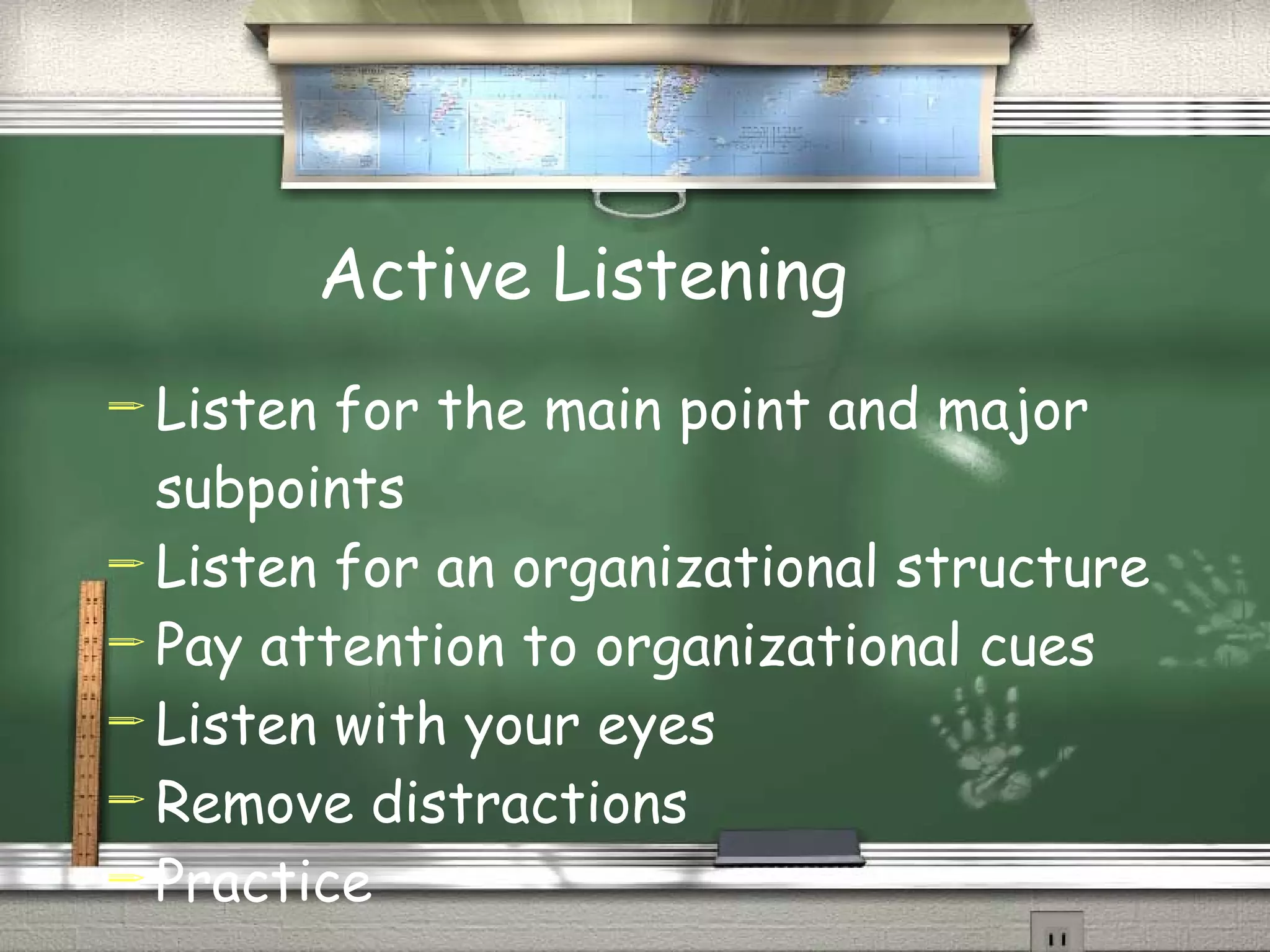 Active Listening Listen for the main point and major subpoints Listen for an organizational structure Pay attention to organizational cues Listen with your eyes Remove distractions Practice