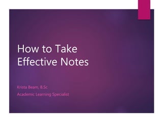 How to Take
Effective Notes
Krista Beam, B.Sc
Academic Learning Specialist
 