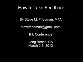 How to Take Feedback

By Steve M. Friedman, MFA

 stevefriedman@gmail.com

     BIL Conference

     Long Beach, CA
     March 2-3, 2013
 