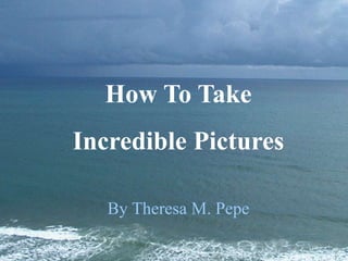 How To Take
Incredible Pictures
By Theresa M. Pepe
 