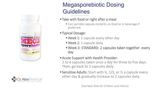 Megasporebiotic Dosing
Guidelines
Take with food or right after a meal
 Can sprinkle capsule contents on food or in beve...