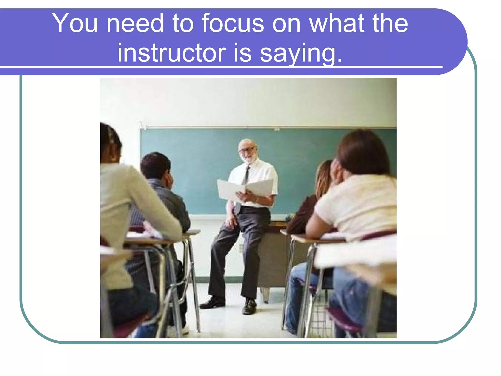 You need to focus on what the instructor is saying. 