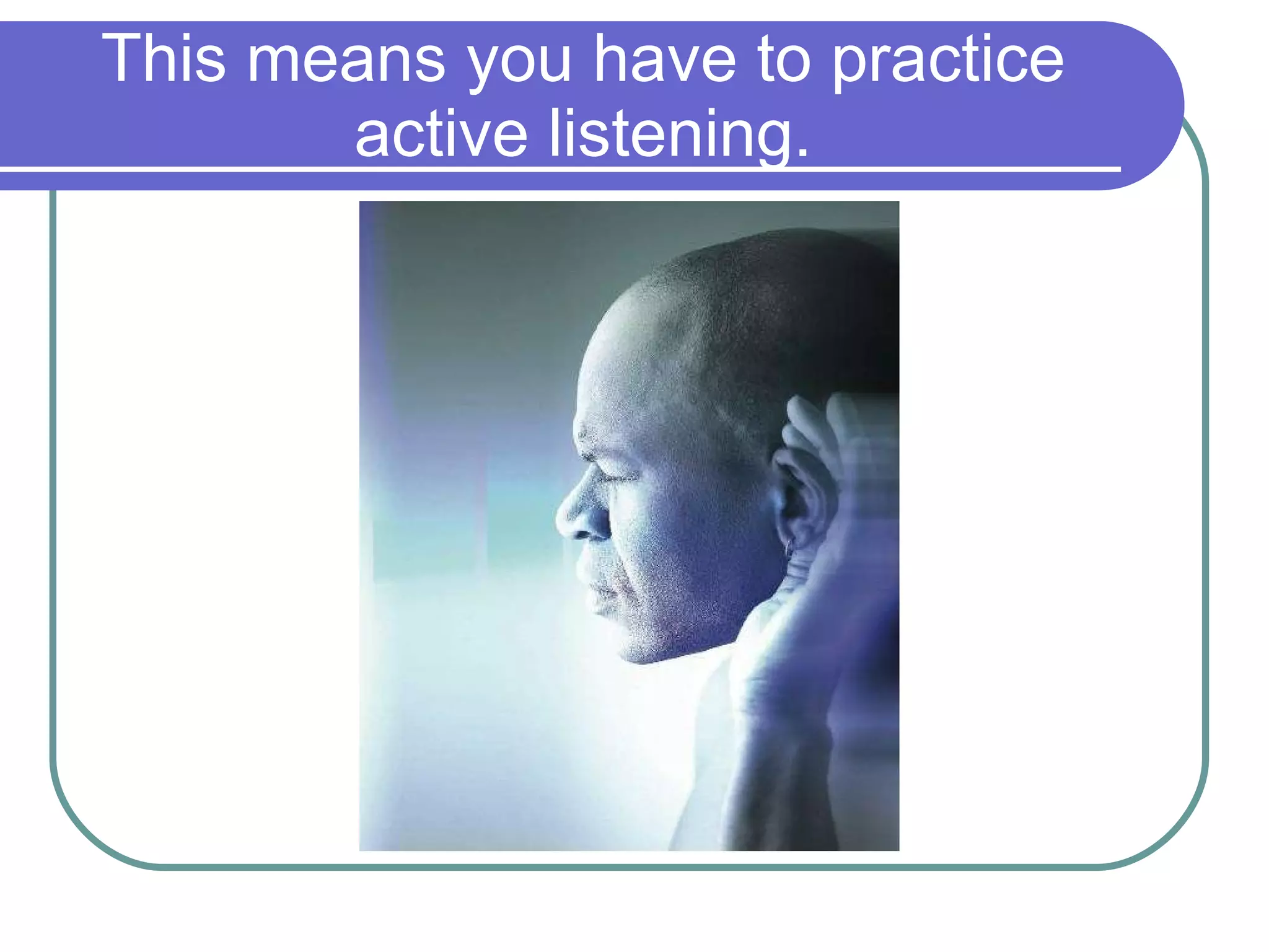 This means you have to practice active listening. 
