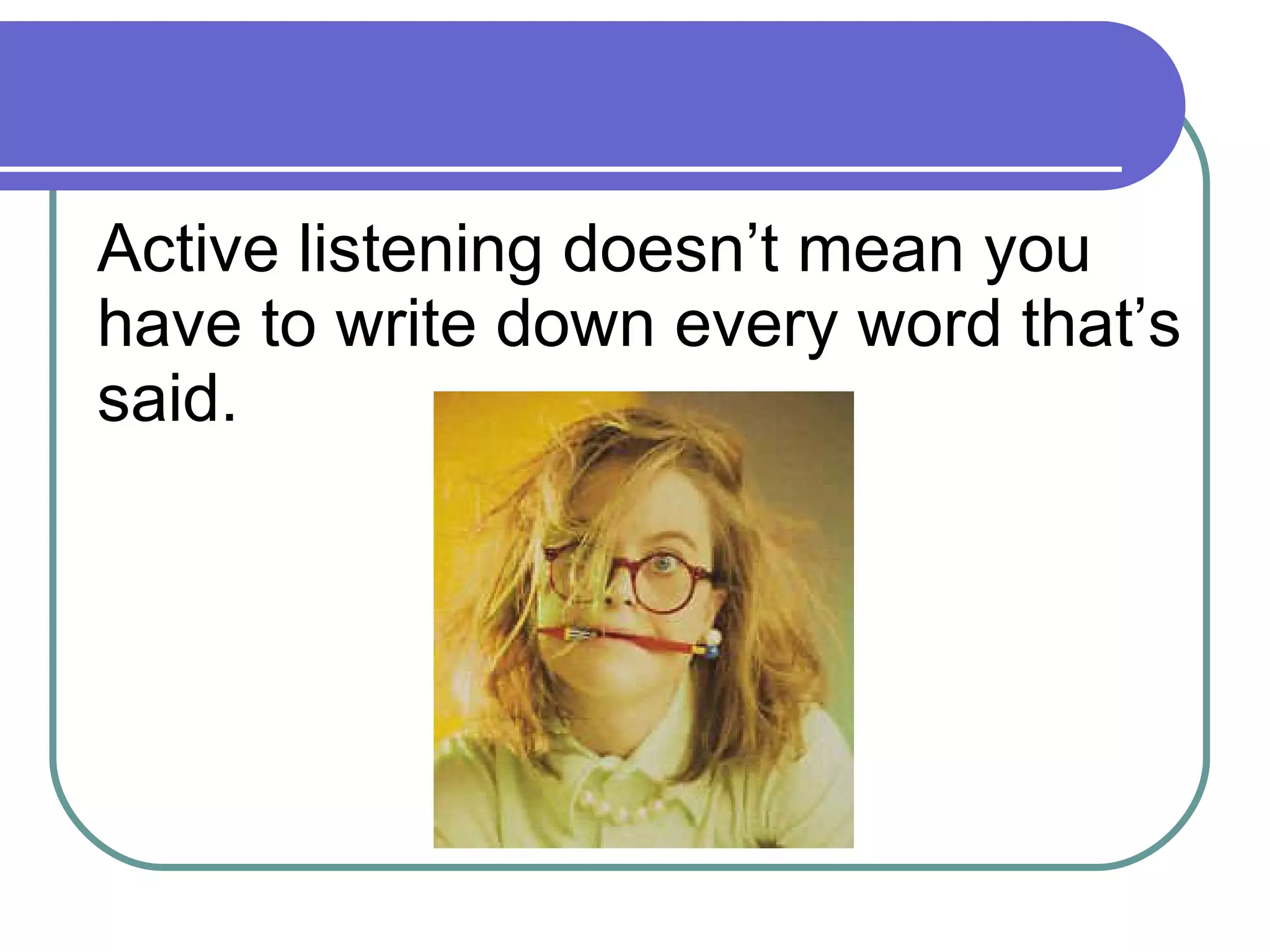 Active listening doesn’t mean you have to write down every word that’s said. 