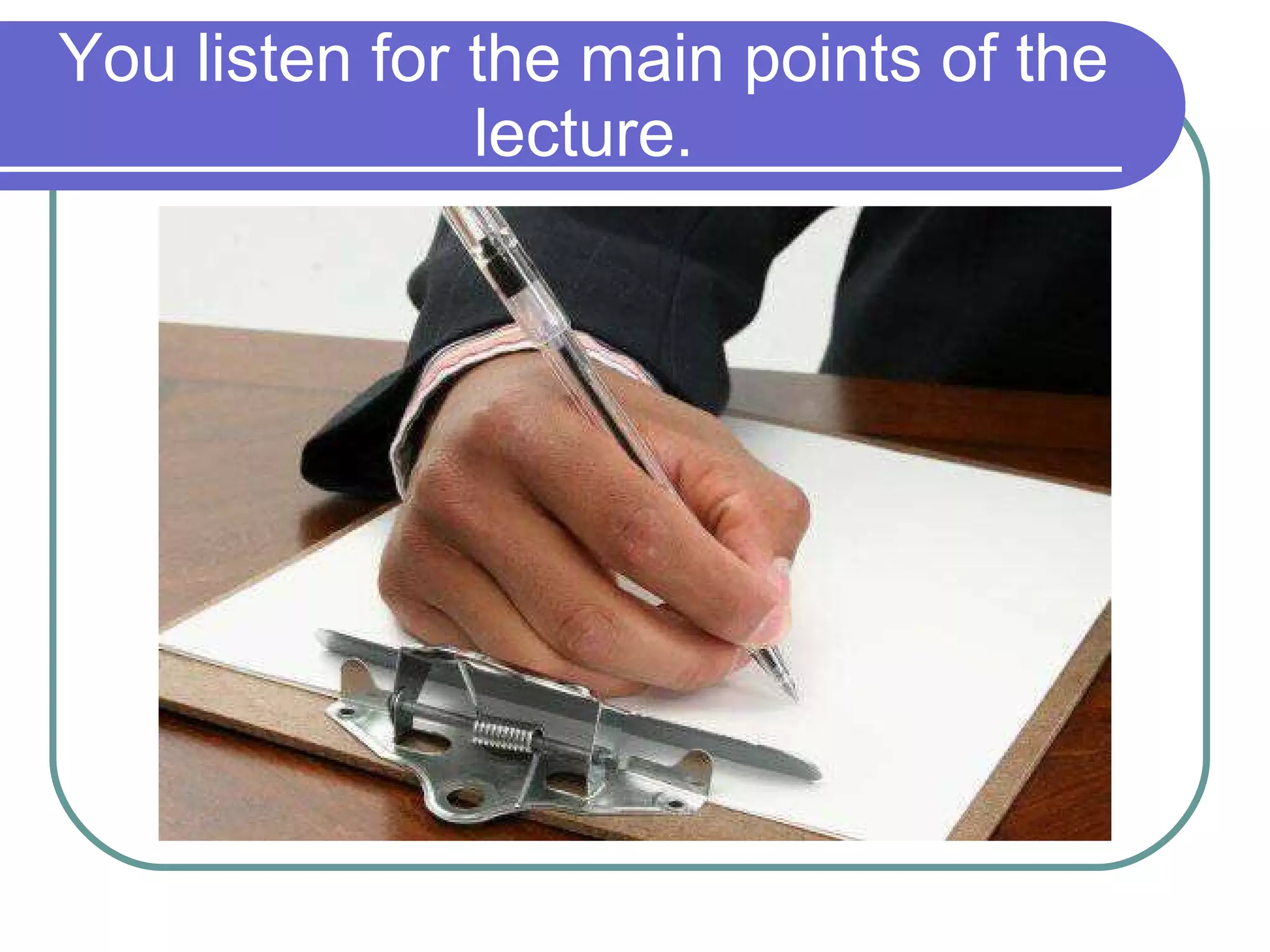 You listen for the main points of the lecture. 