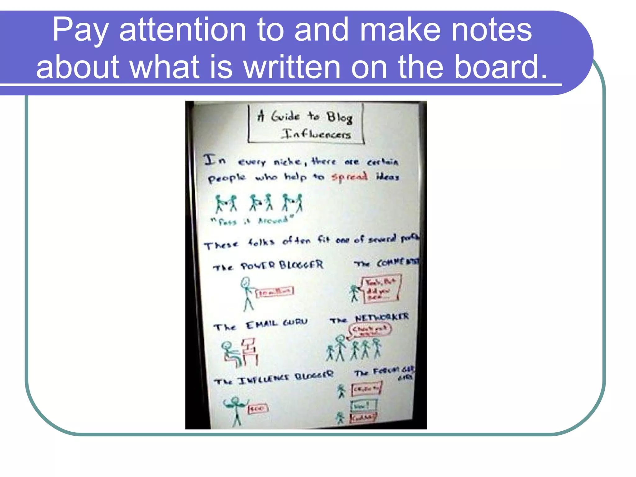 Pay attention to and make notes about what is written on the board. 
