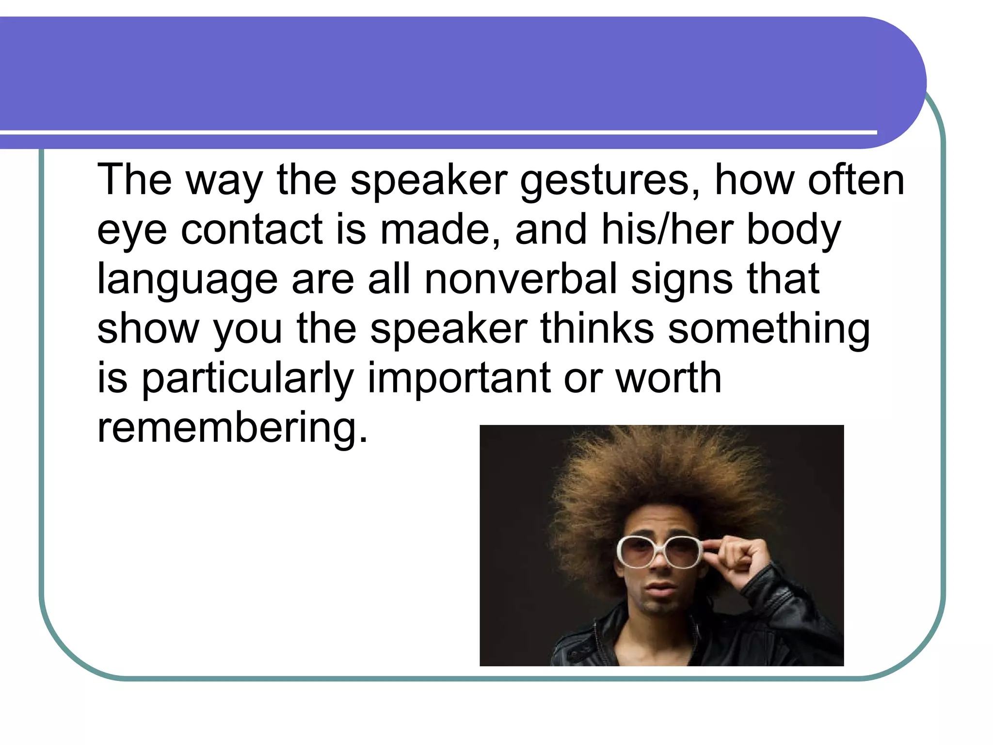 The way the speaker gestures, how often eye contact is made, and his/her body language are all nonverbal signs that show you the speaker thinks something is particularly important or worth remembering. 