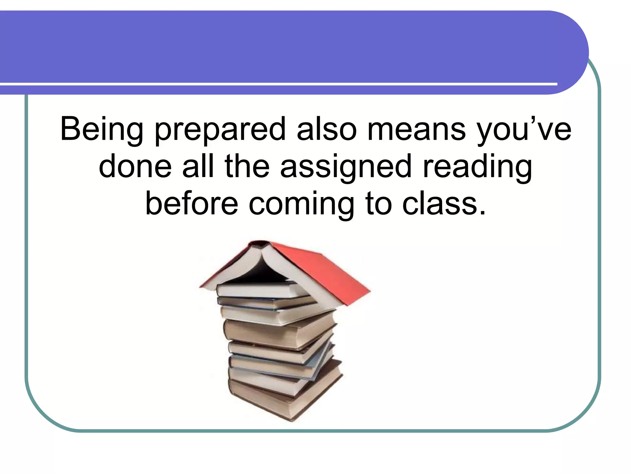 Being prepared also means you’ve done all the assigned reading before coming to class. 
