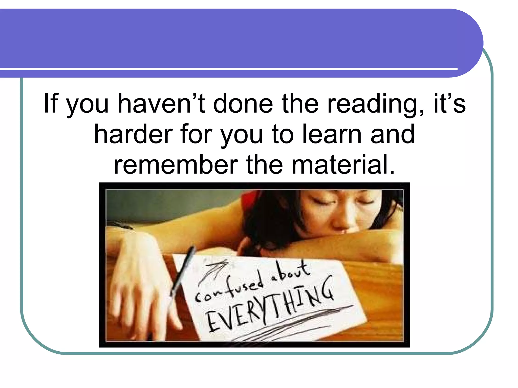 If you haven’t done the reading, it’s harder for you to learn and remember the material. 