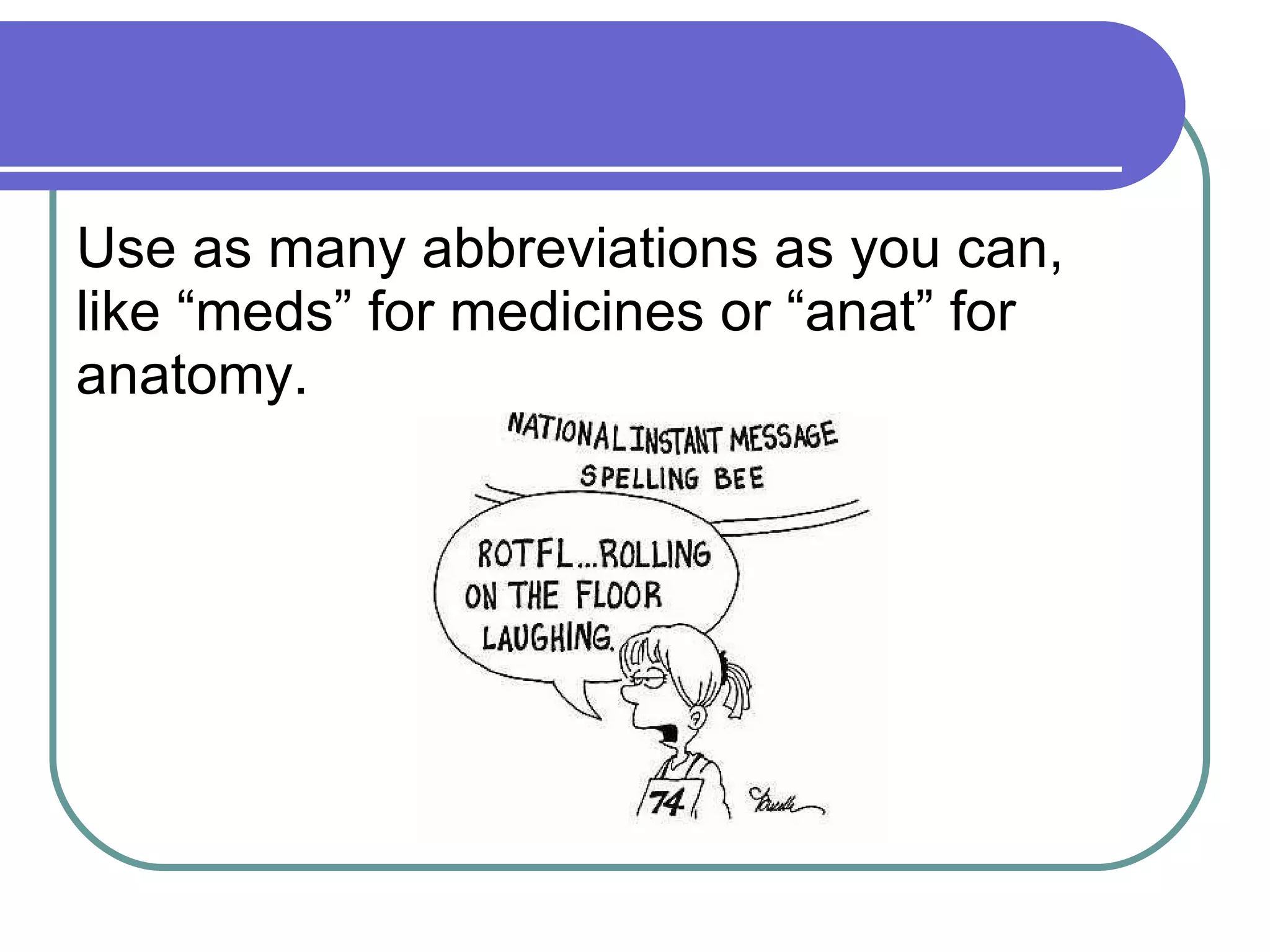 Use as many abbreviations as you can, like “meds” for medicines or “anat” for anatomy. 
