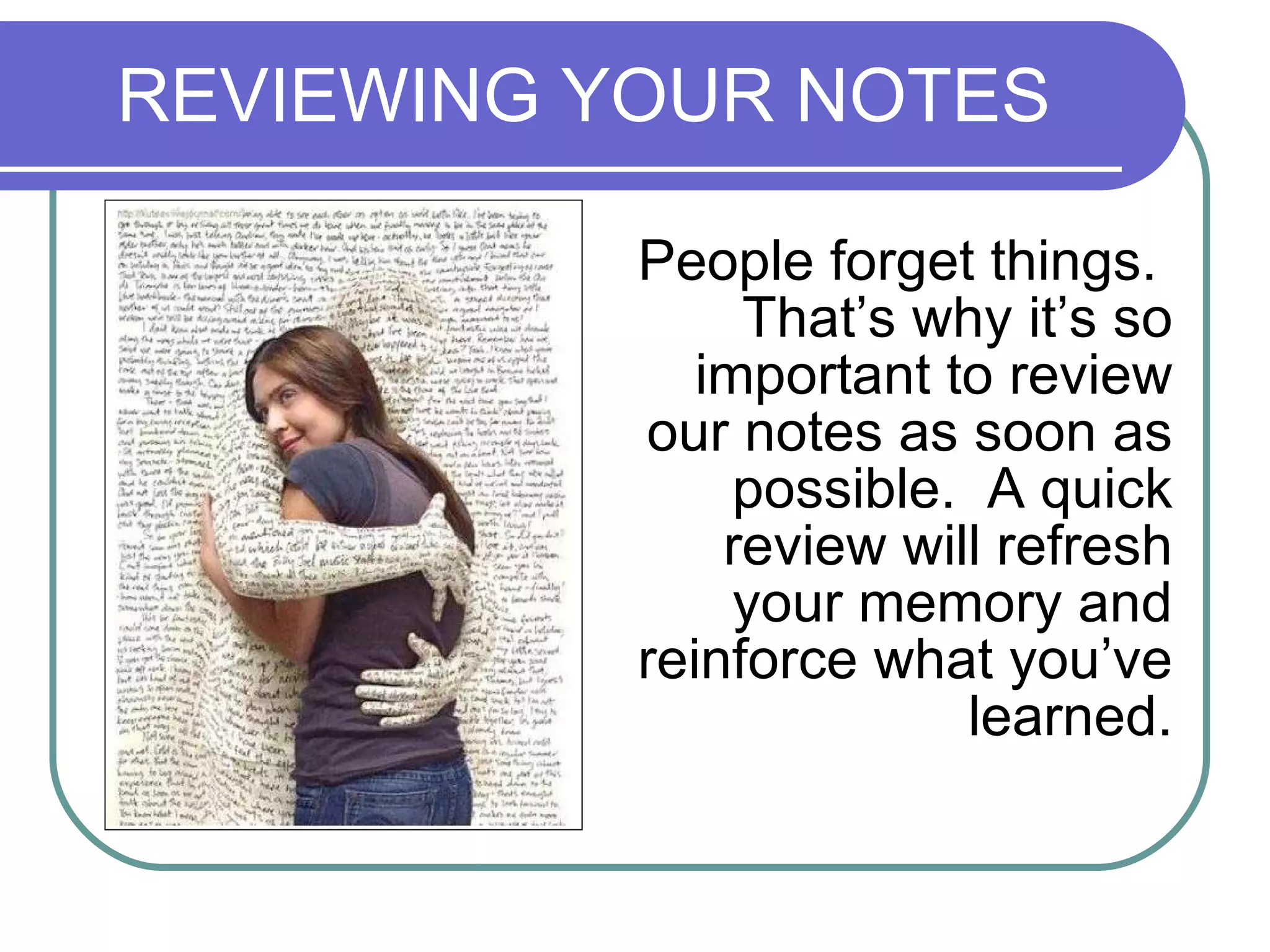 REVIEWING YOUR NOTES People forget things.  That’s why it’s so important to review our notes as soon as possible.  A quick review will refresh your memory and reinforce what you’ve learned. 