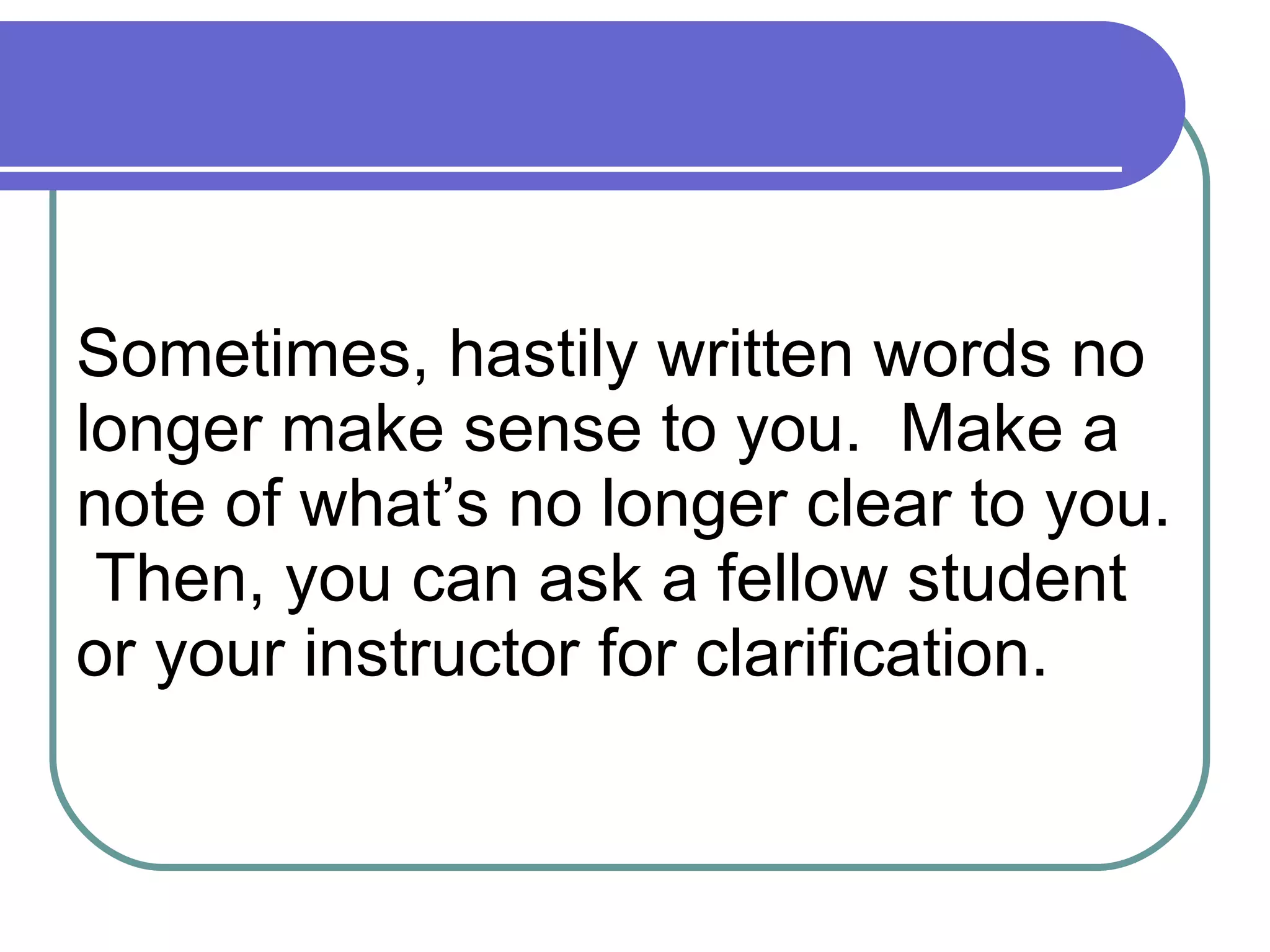 Sometimes, hastily written words no longer make sense to you.  Make a note of what’s no longer clear to you.  Then, you can ask a fellow student or your instructor for clarification.  