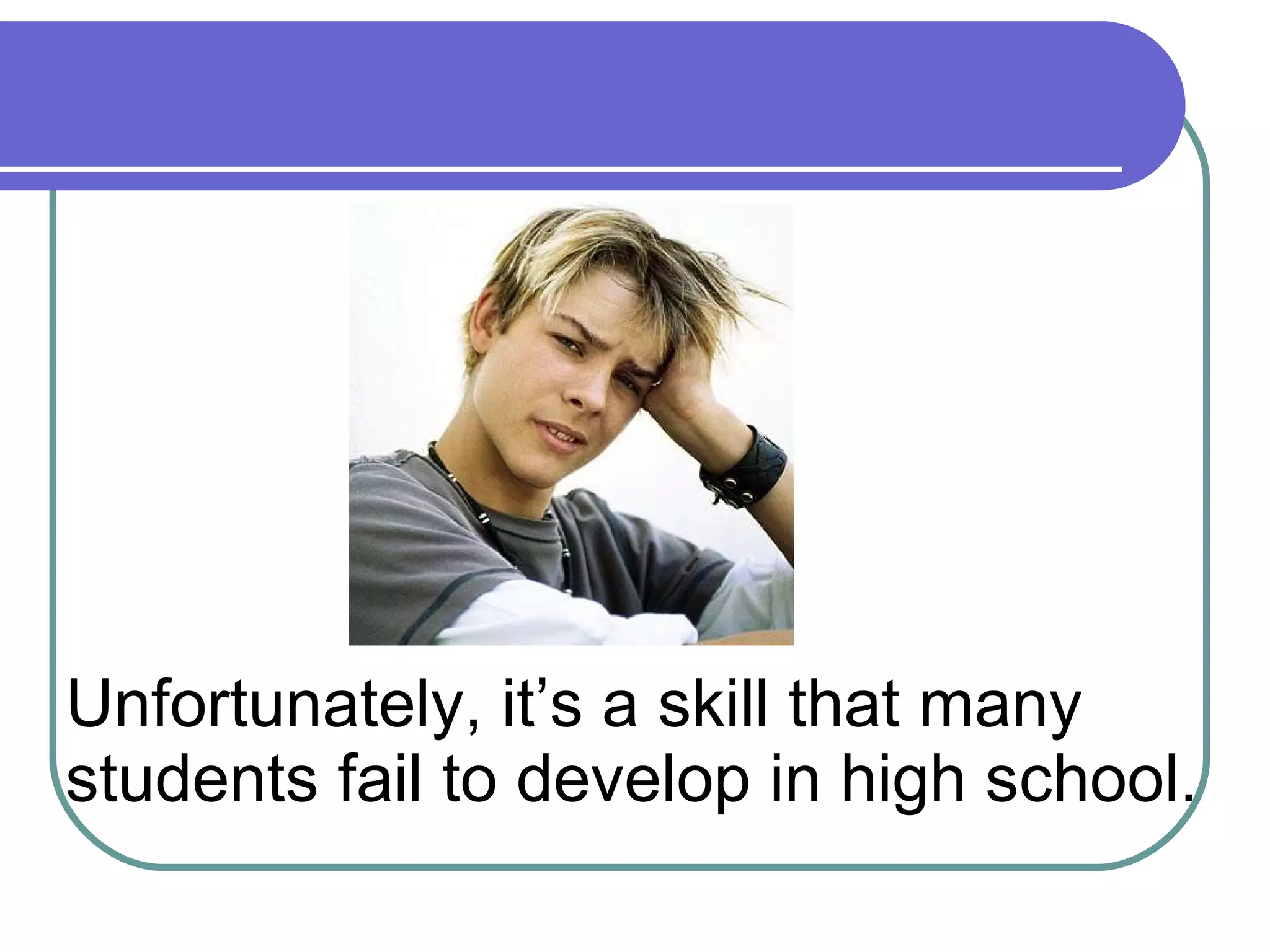 Unfortunately, it’s a skill that many students fail to develop in high school. 
