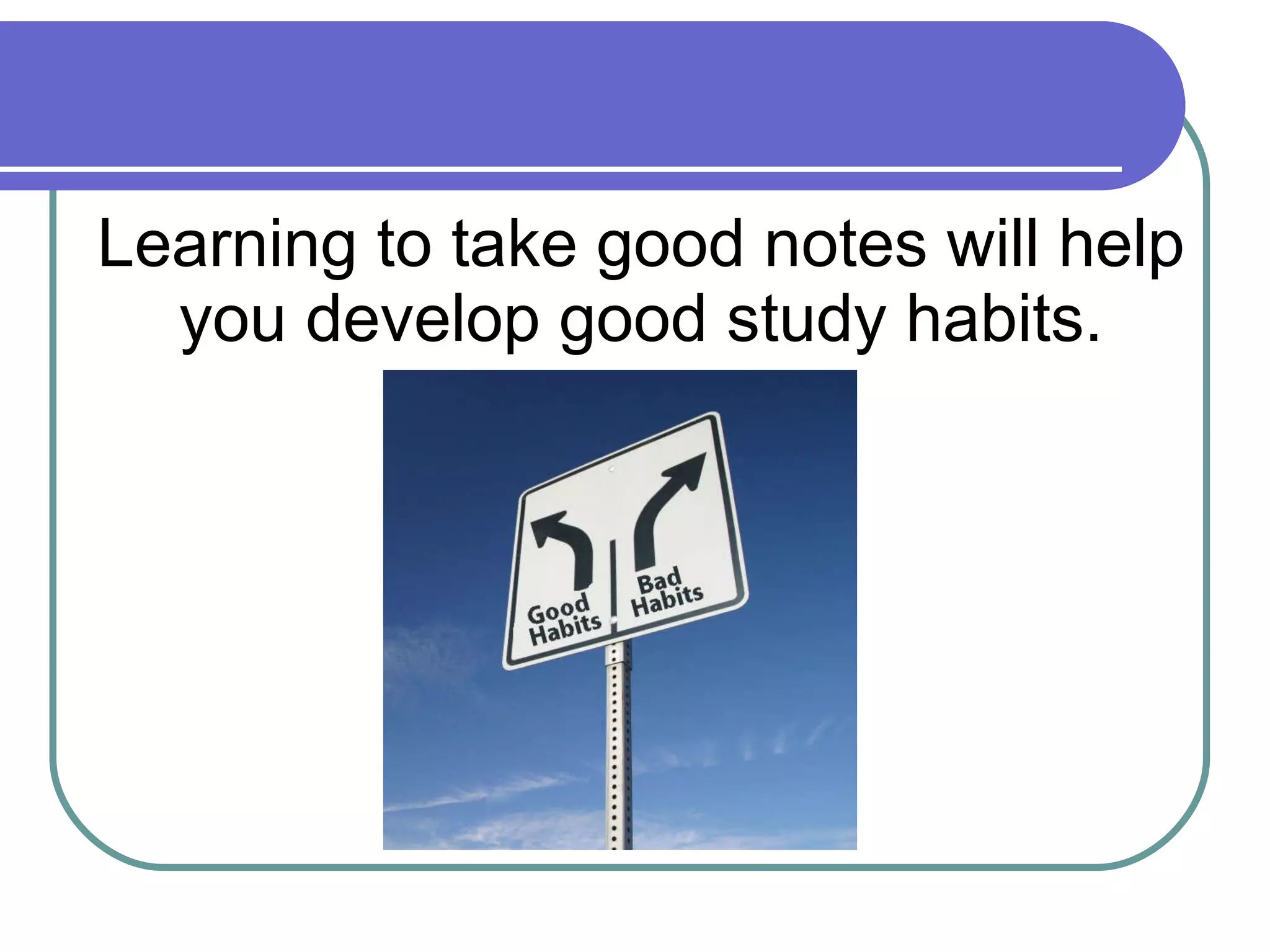 Learning to take good notes will help you develop good study habits. 