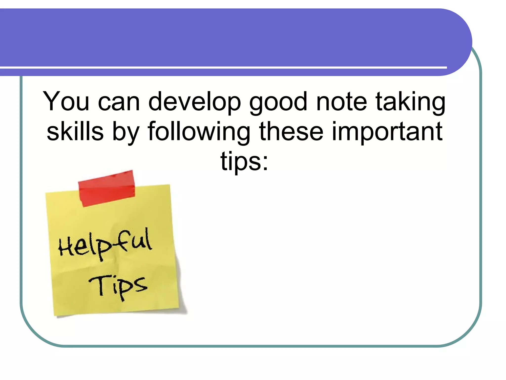 You can develop good note taking skills by following these important tips: 