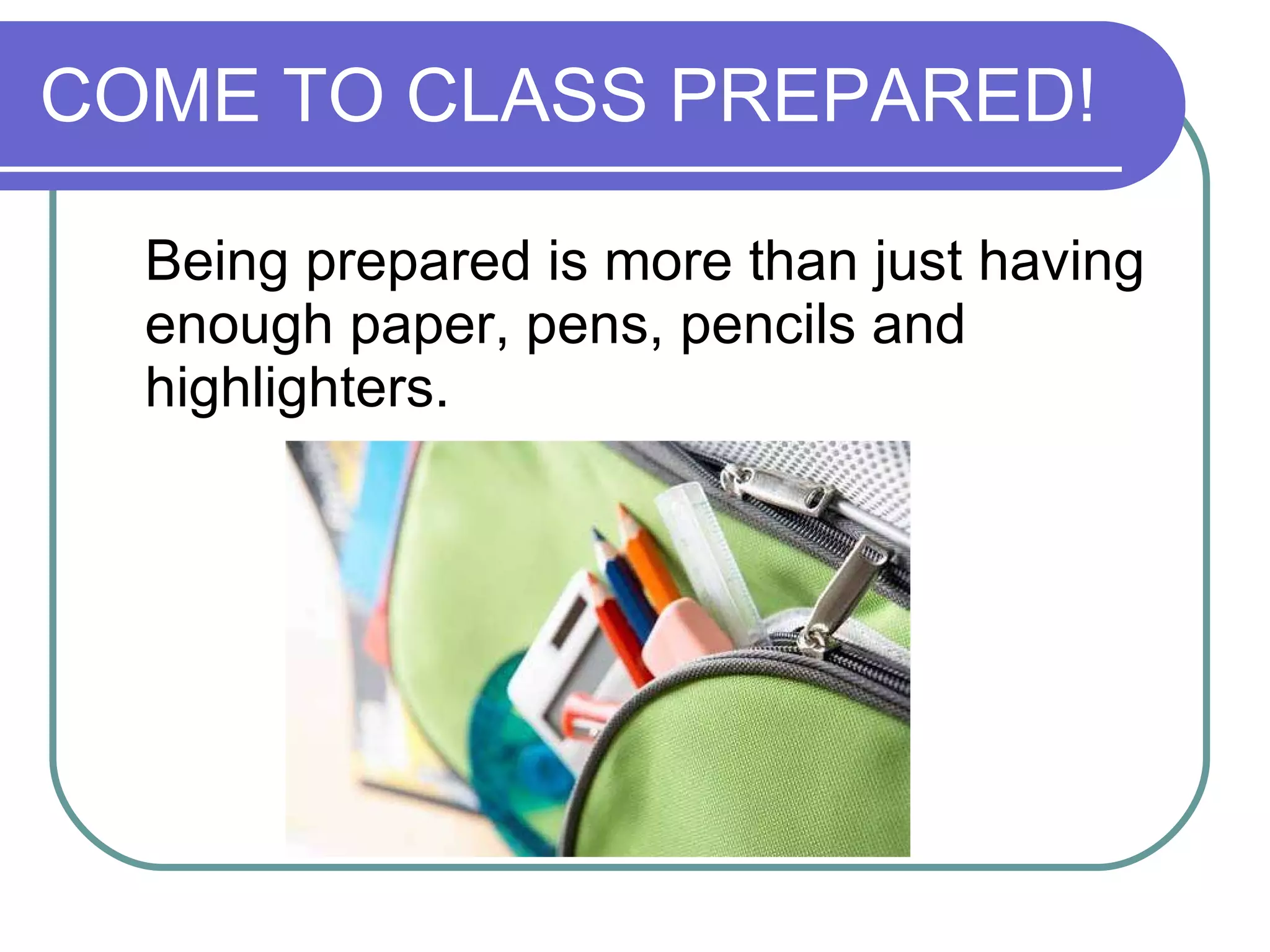 COME TO CLASS PREPARED! Being prepared is more than just having enough paper, pens, pencils and highlighters. 