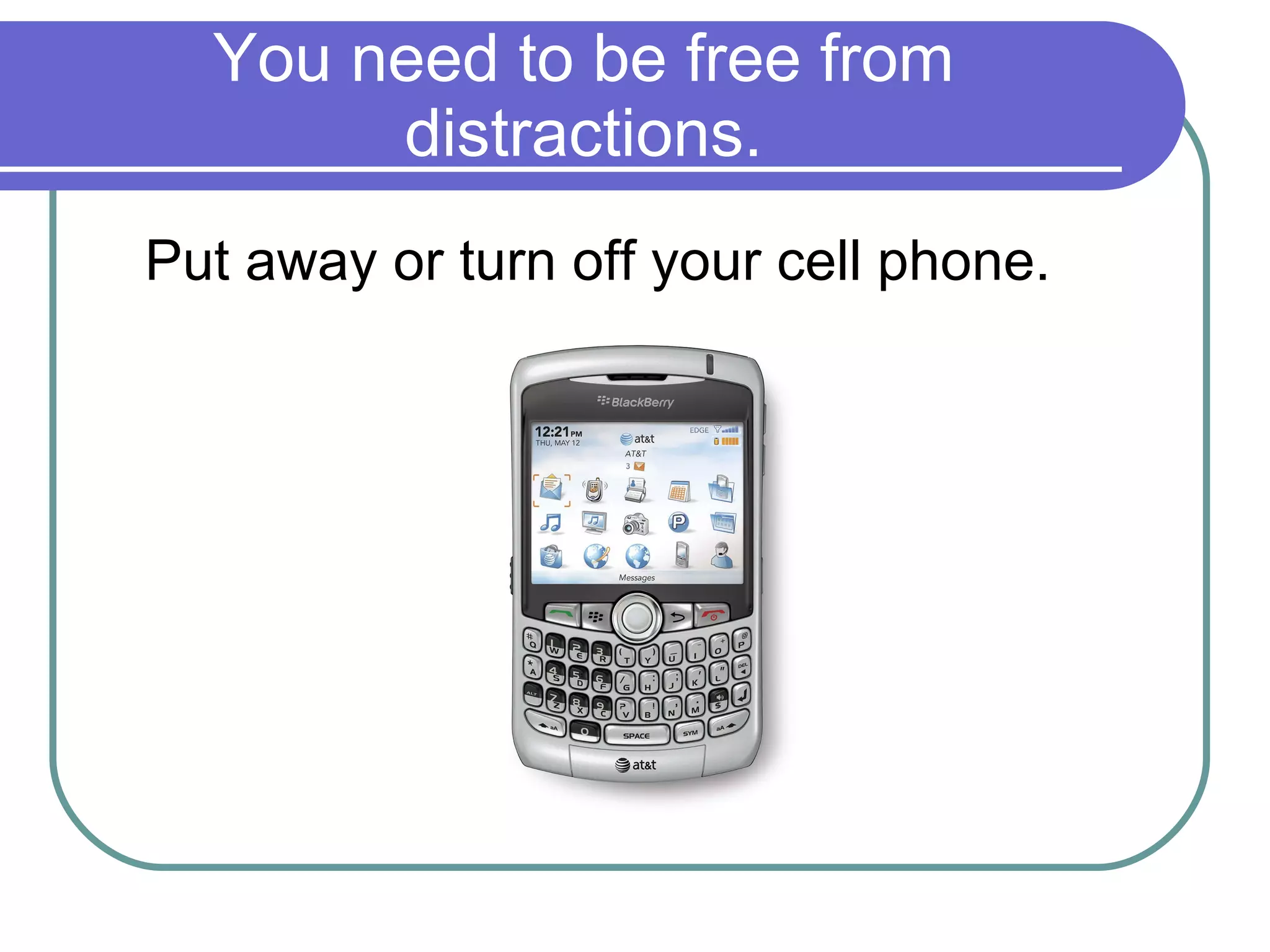 You need to be free from distractions. Put away or turn off your cell phone. 